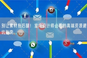 别让素材拖后腿！室内设计师必看的高端资源避坑指南