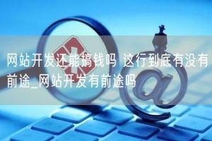 网站开发还能搞钱吗 这行到底有没有前途_网站开发有前途吗